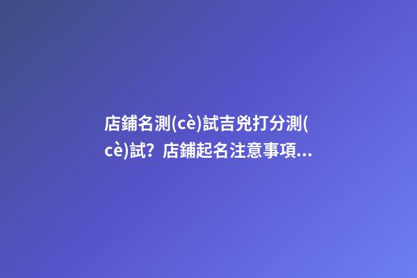店鋪名測(cè)試吉兇打分測(cè)試？店鋪起名注意事項(xiàng)-第1張-店鋪起名-玄機(jī)派