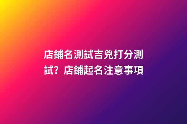 店鋪名測試吉兇打分測試？店鋪起名注意事項-第1張-店鋪起名-玄機派