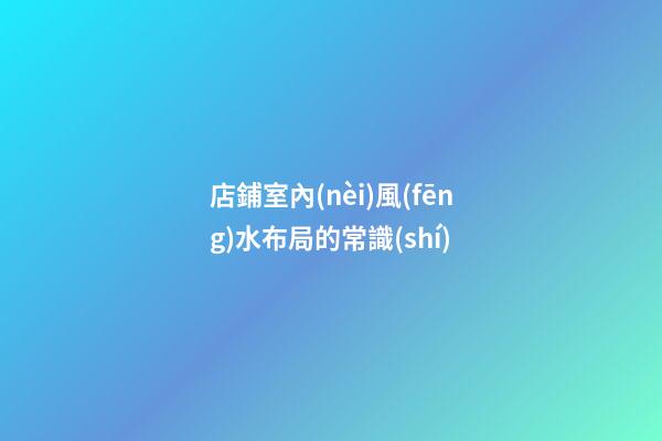 店鋪室內(nèi)風(fēng)水布局的常識(shí)