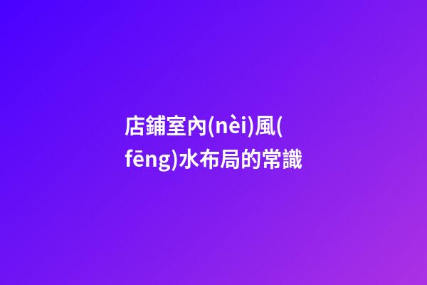 店鋪室內(nèi)風(fēng)水布局的常識