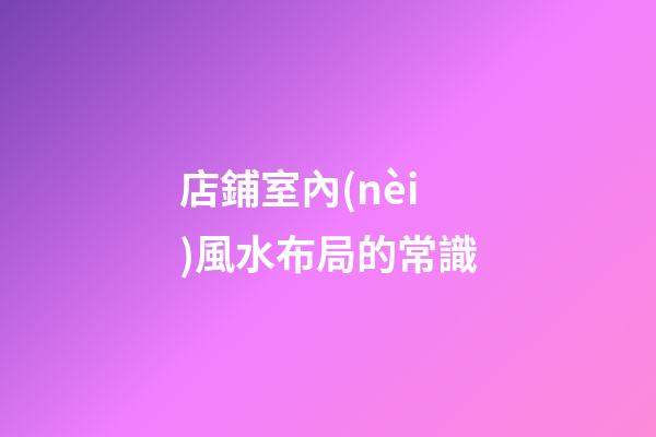 店鋪室內(nèi)風水布局的常識