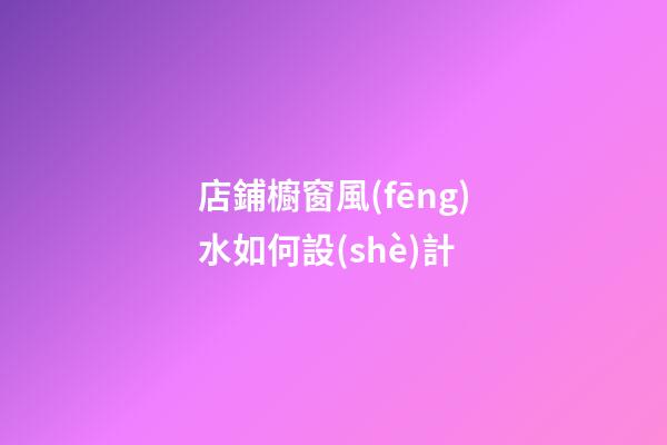 店鋪櫥窗風(fēng)水如何設(shè)計
