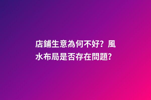 店鋪生意為何不好？風水布局是否存在問題？