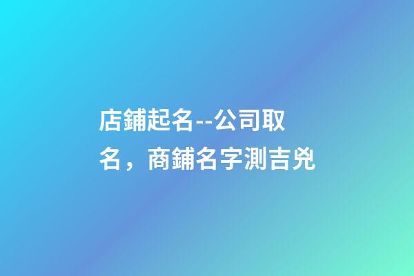 店鋪起名--公司取名，商鋪名字測吉兇-第1張-店鋪起名-玄機派