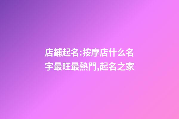 店鋪起名:按摩店什么名字最旺最熱門,起名之家-第1張-店鋪起名-玄機派