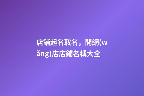 店鋪起名取名，開網(wǎng)店店鋪名稱大全-第1張-店鋪起名-玄機(jī)派