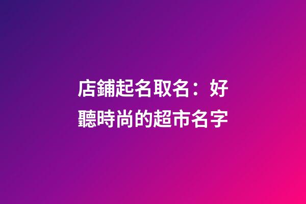 店鋪起名取名：好聽時尚的超市名字-第1張-店鋪起名-玄機派