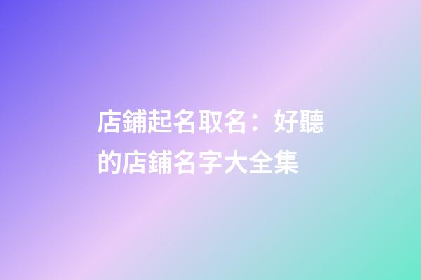 店鋪起名取名：好聽的店鋪名字大全集-第1張-店鋪起名-玄機派