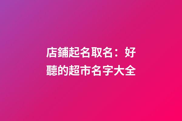 店鋪起名取名：好聽的超市名字大全-第1張-店鋪起名-玄機派