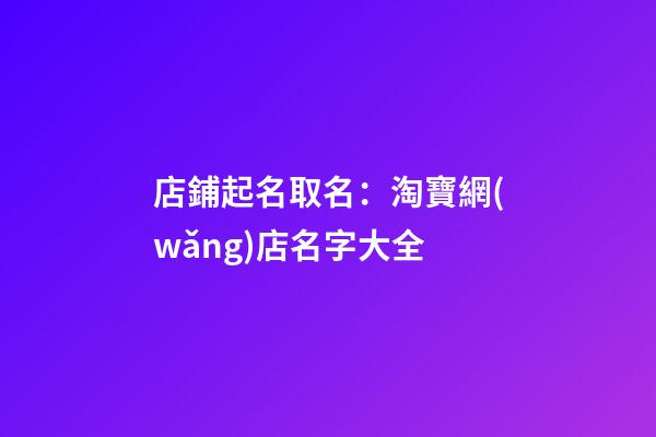 店鋪起名取名：淘寶網(wǎng)店名字大全-第1張-店鋪起名-玄機派