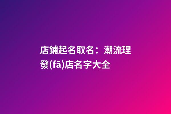店鋪起名取名：潮流理發(fā)店名字大全-第1張-店鋪起名-玄機派
