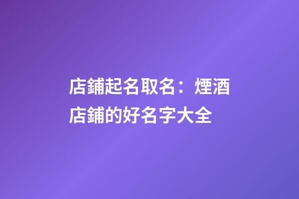 店鋪起名取名：煙酒店鋪的好名字大全-第1張-店鋪起名-玄機(jī)派