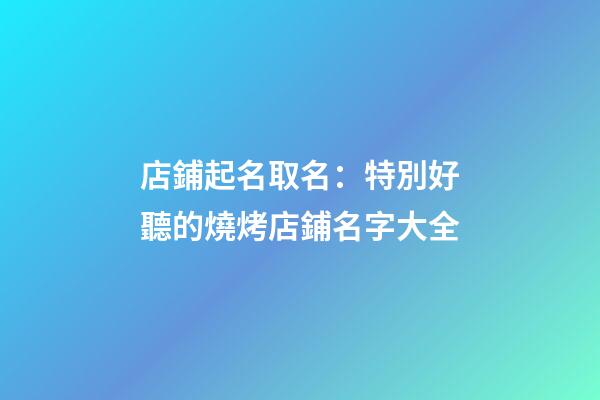店鋪起名取名：特別好聽的燒烤店鋪名字大全-第1張-店鋪起名-玄機派