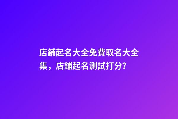 店鋪起名大全免費取名大全集，店鋪起名測試打分？-第1張-店鋪起名-玄機派
