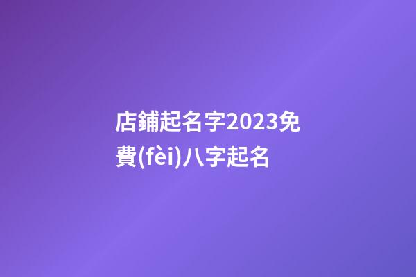 店鋪起名字2023免費(fèi)八字起名