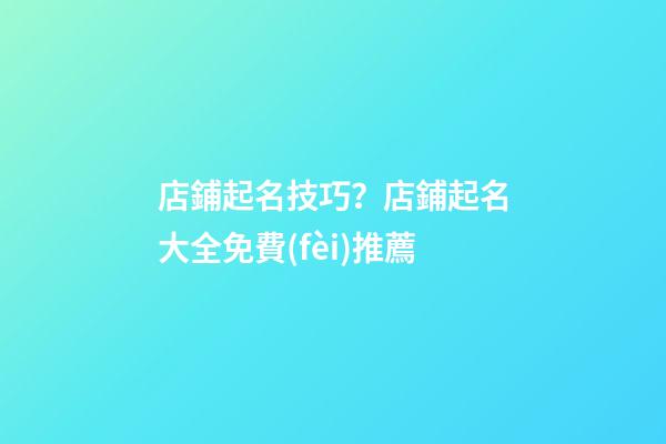 店鋪起名技巧？店鋪起名大全免費(fèi)推薦-第1張-店鋪起名-玄機(jī)派