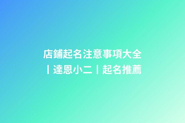 店鋪起名注意事項大全丨達恩小二丨起名推薦-第1張-店鋪起名-玄機派