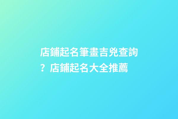 店鋪起名筆畫吉兇查詢？店鋪起名大全推薦-第1張-店鋪起名-玄機派