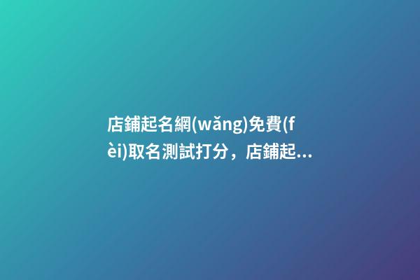 店鋪起名網(wǎng)免費(fèi)取名測試打分，店鋪起名大全