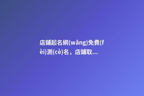 店鋪起名網(wǎng)免費(fèi)測(cè)名，店鋪取名有什么講究？-第1張-店鋪起名-玄機(jī)派