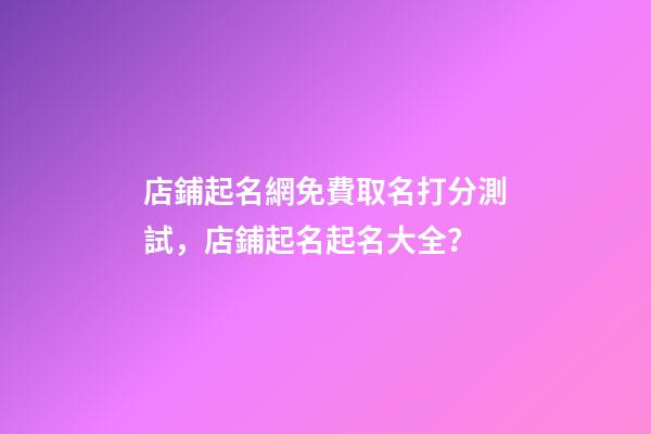 店鋪起名網免費取名打分測試，店鋪起名起名大全？