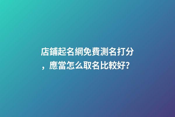 店鋪起名網免費測名打分，應當怎么取名比較好？-第1張-店鋪起名-玄機派