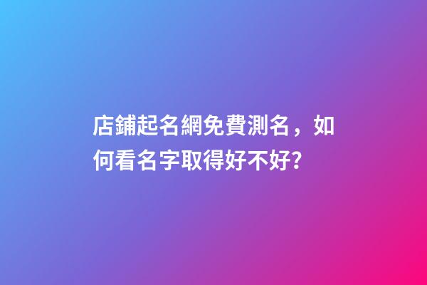 店鋪起名網免費測名，如何看名字取得好不好？-第1張-店鋪起名-玄機派