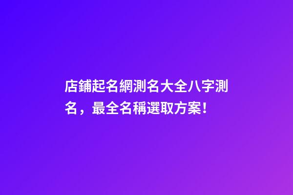 店鋪起名網測名大全八字測名，最全名稱選取方案！-第1張-店鋪起名-玄機派