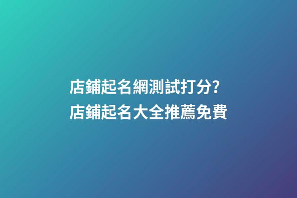 店鋪起名網測試打分？店鋪起名大全推薦免費