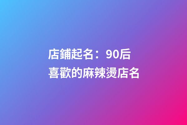 店鋪起名：90后喜歡的麻辣燙店名-第1張-店鋪起名-玄機派