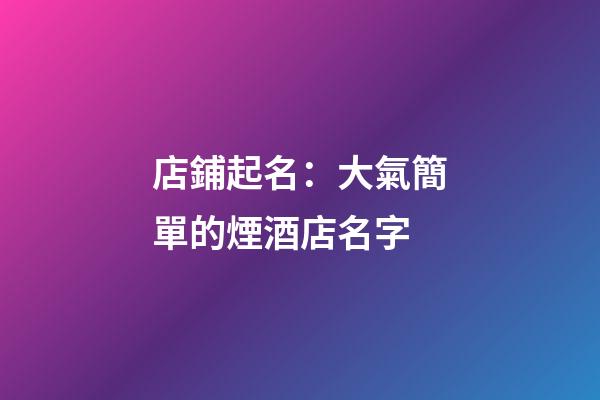 店鋪起名：大氣簡單的煙酒店名字-第1張-店鋪起名-玄機派