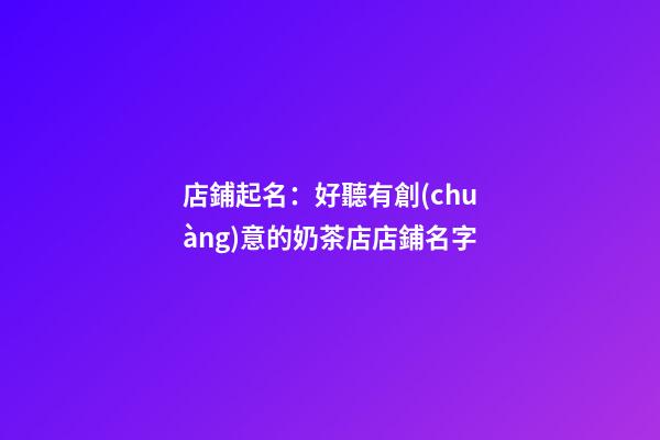 店鋪起名：好聽有創(chuàng)意的奶茶店店鋪名字-第1張-店鋪起名-玄機派