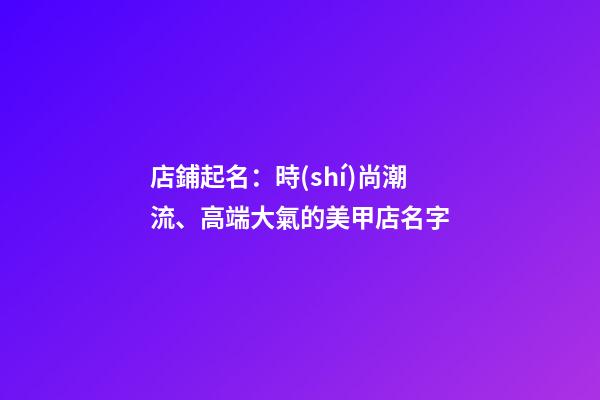 店鋪起名：時(shí)尚潮流、高端大氣的美甲店名字-第1張-店鋪起名-玄機(jī)派