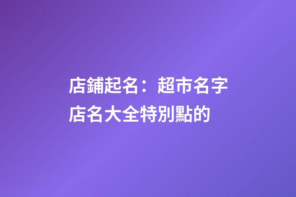 店鋪起名：超市名字店名大全特別點的-第1張-店鋪起名-玄機派