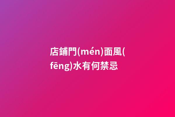 店鋪門(mén)面風(fēng)水有何禁忌
