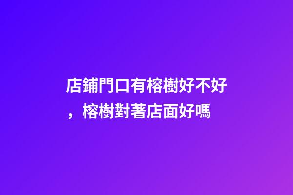 店鋪門口有榕樹好不好，榕樹對著店面好嗎