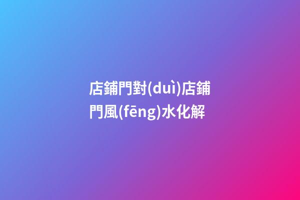 店鋪門對(duì)店鋪門風(fēng)水化解