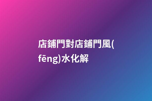 店鋪門對店鋪門風(fēng)水化解