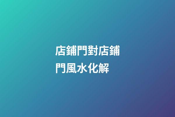 店鋪門對店鋪門風水化解