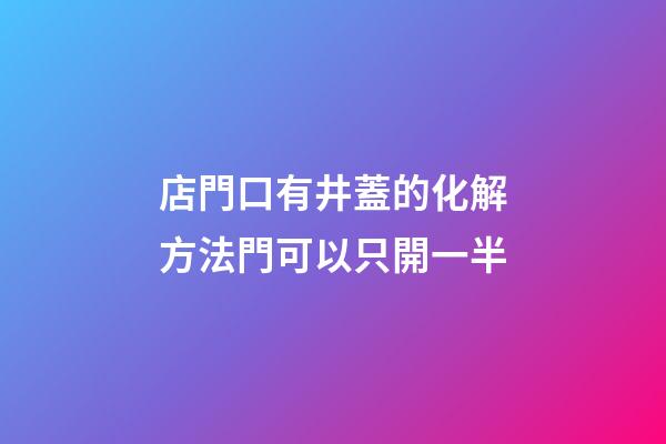 店門口有井蓋的化解方法?門可以只開一半