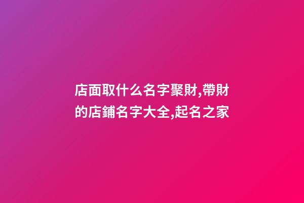 店面取什么名字聚財,帶財的店鋪名字大全,起名之家-第1張-店鋪起名-玄機派