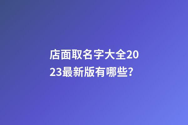 店面取名字大全2023最新版有哪些？-第1張-店鋪起名-玄機派