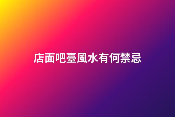 店面吧臺風水有何禁忌