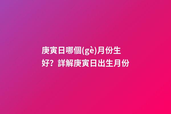 庚寅日哪個(gè)月份生好？詳解庚寅日出生月份