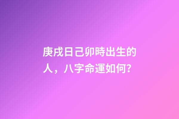 庚戌日己卯時出生的人，八字命運如何？