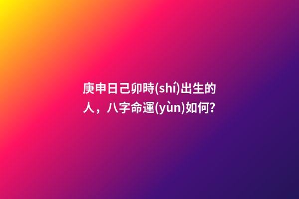 庚申日己卯時(shí)出生的人，八字命運(yùn)如何？