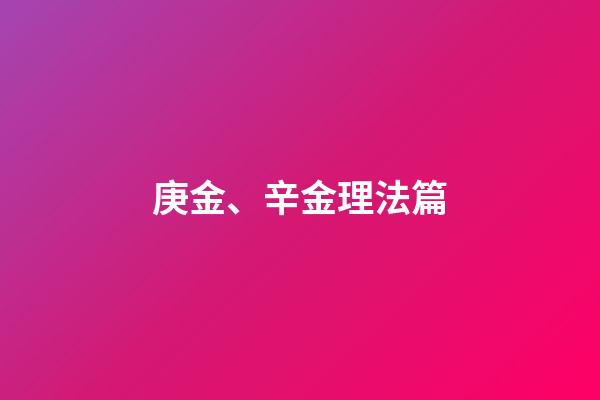 庚金、辛金理法篇