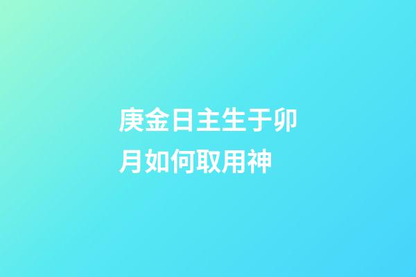 庚金日主生于卯月如何取用神?