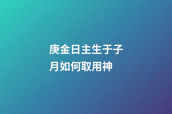 庚金日主生于子月如何取用神?