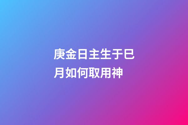 庚金日主生于巳月如何取用神?